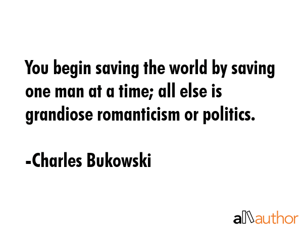 You begin saving the world by saving one man at a time; all else is grandiose romanticism or... - Charles Bukowski Quote GIF