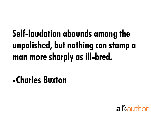Self-laudation abounds among the unpolished, but nothing can stamp a man more sharply as ill-bred. - Charles Buxton Quote GIF