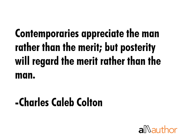 Contemporaries appreciate the man rather than the merit; but posterity will regard the merit rather... - Charles Caleb Colton Quote GIF