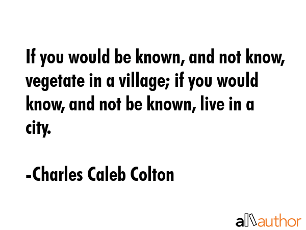 If you would be known, and not know, vegetate in a village; if you would know, and not be known,... - Charles Caleb Colton Quote GIF