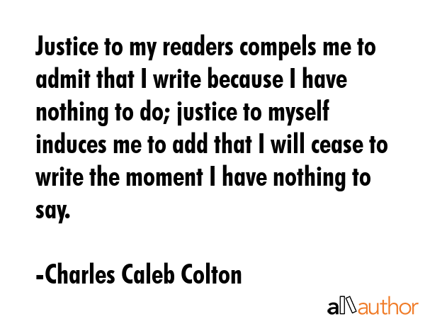Justice to my readers compels me to admit that I write because I have nothing to do; justice to... - Charles Caleb Colton Quote GIF