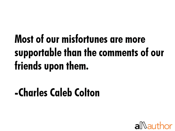 Most of our misfortunes are more supportable than the comments of our friends upon them. - Charles Caleb Colton Quote GIF