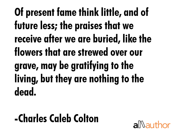 Of present fame think little, and of future less; the praises that we receive after we are buried,... - Charles Caleb Colton Quote GIF