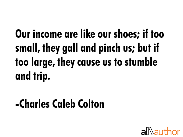 Our income are like our shoes; if too small, they gall and pinch us; but if too large, they cause... - Charles Caleb Colton Quote GIF