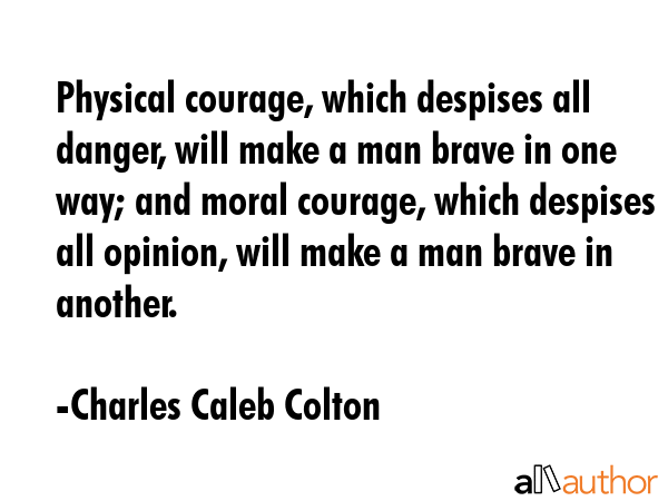 Physical courage, which despises all danger, will make a man brave in one way; and moral courage,... - Charles Caleb Colton Quote GIF