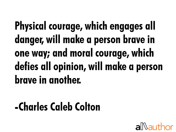 Physical courage, which engages all danger, will make a person brave in one way; and moral courage,... - Charles Caleb Colton Quote GIF
