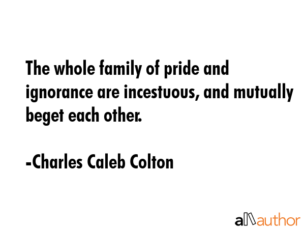 The whole family of pride and ignorance are incestuous, and mutually beget each other. - Charles Caleb Colton Quote GIF