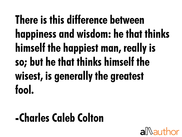 There is this difference between happiness and wisdom: he that thinks himself the happiest man,... - Charles Caleb Colton Quote GIF