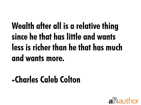 Wealth after all is a relative thing since he that has little and wants less is richer than he that... - Charles Caleb Colton Quote GIF