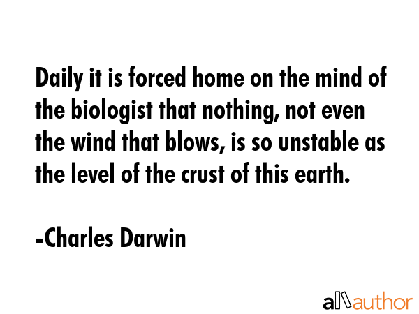 Daily it is forced home on the mind of the biologist that nothing, not even the wind that blows, is so unstable as the level of the crust of this earth. - Charles Darwin Quote