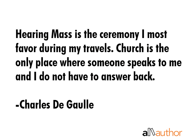 Hearing Mass is the ceremony I most favor during my travels. Church is the only place where someone... - Charles De Gaulle Quote GIF