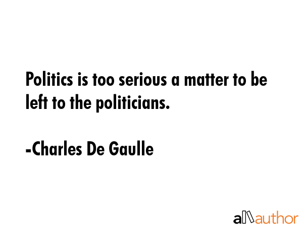 Politics is too serious a matter to be left to the politicians. - Charles De Gaulle Quote GIF