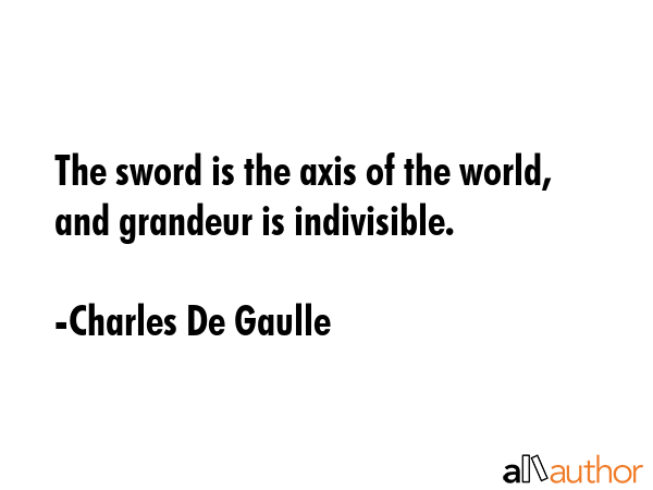 The sword is the axis of the world and its power is absolute. - Charles De Gaulle Quote