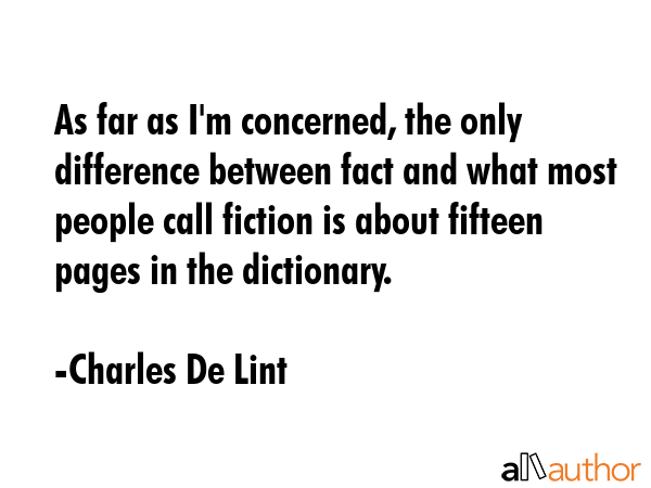 As far as I\'m concerned, the only difference between fact and what most people call fiction is about fifteen pages in the dictionary. - Charles De Lint Quote