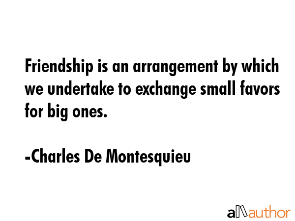 Friendship is an arrangement by which we undertake to exchange small favors for big ones. - Charles De Montesquieu Quote GIF