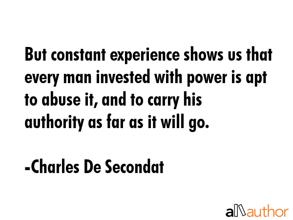 But constant experience shows us that every man invested with power is apt to abuse it, and to... - Charles De Secondat Quote GIF