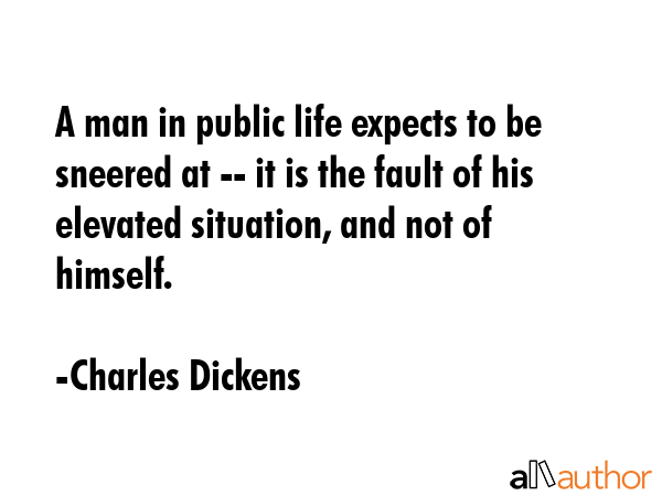 A man in public life expects to be sneered at -- it is the fault of his elevated situation, and not... - Charles Dickens Quote GIF