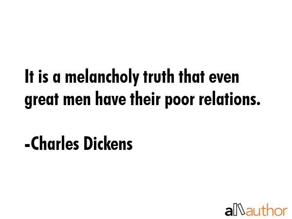It is a melancholy truth that even great men have their poor relations. - Charles Dickens Quote