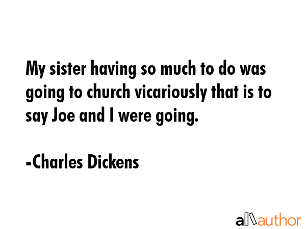 My sister having so much to do was going to church vicariously that is to say Joe and I were going. - Charles Dickens Quote GIF