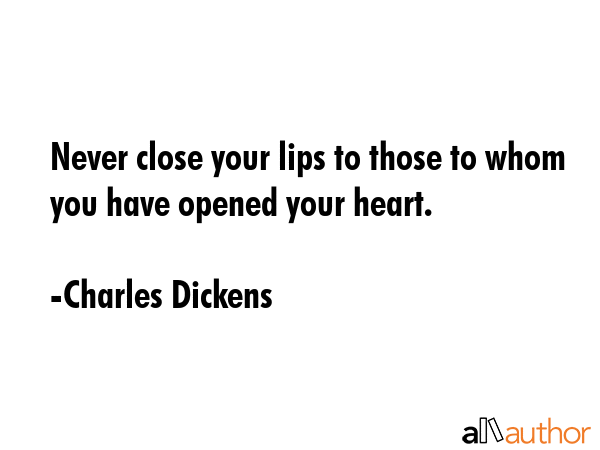 Never close your lips to those to whom you have opened your heart. - Charles Dickens Quote