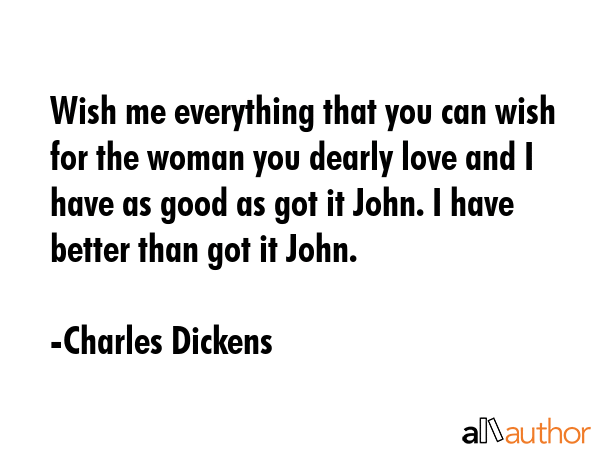 Wish me everything that you can wish for the woman you dearly love and I have as good as got it... - Charles Dickens Quote GIF