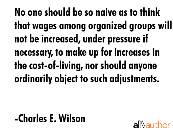 No one should be so naive as to think that wages among organized groups will not be increased,... - Charles E. Wilson Quote GIF