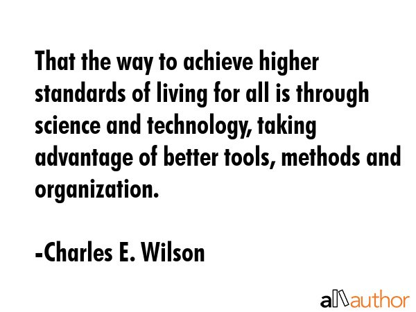 That the way to achieve higher standards of living for all is through science and technology,... - Charles E. Wilson Quote GIF