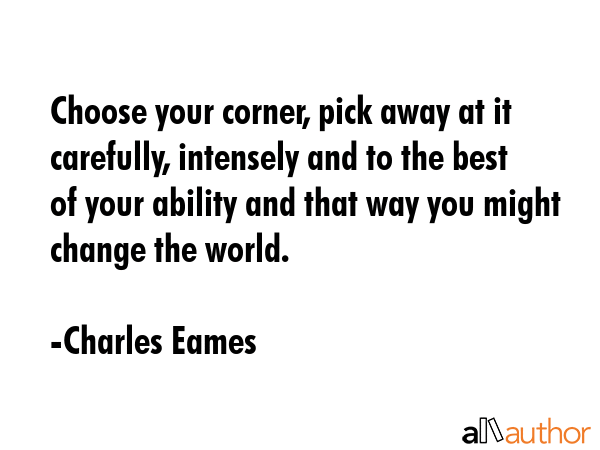 Choose your corner, pick away at it carefully, intensely and to the best of your ability and that... - Charles Eames Quote GIF