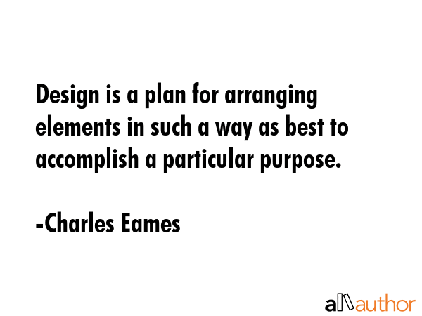 Design is a plan for arranging elements in such a way as best to accomplish a particular purpose. - Charles Eames Quote