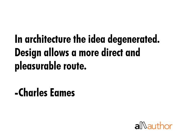 In architecture the idea degenerated. Design allows a more direct and pleasurable route. - Charles Eames Quote GIF