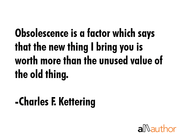 Obsolescence is a factor which says that the new thing I bring you is worth more than the unused... - Charles F. Kettering Quote GIF