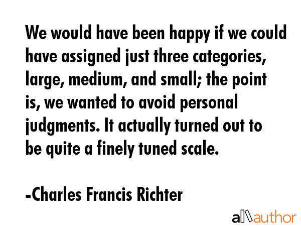 We would have been happy if we could have assigned just three categories, large, medium, and small; the point is, we wanted to avoid personal judgments. It actually turned out to be quite a finely... - Charles Francis Richter Quote