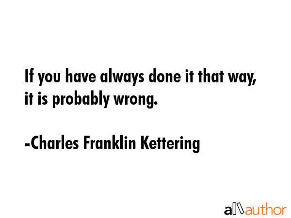 If you have always done it that way, it is probably wrong. - Charles Franklin Kettering Quote