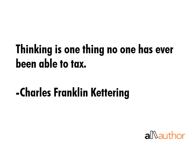 Thinking is one thing no one has ever been able to tax. - Charles Franklin Kettering Quote