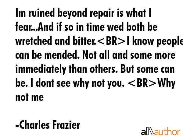 Im ruined beyond repair is what I fear...And if so in time wed both be wretched and bitter.I know... - Charles Frazier Quote GIF
