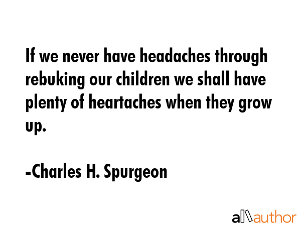 If we never have headaches through rebuking our children we shall have plenty of heartaches when... - Charles H. Spurgeon Quote GIF