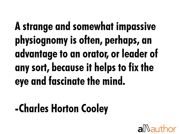 A strange and somewhat impassive physiognomy is often, perhaps, an advantage to an orator, or... - Charles Horton Cooley Quote GIF