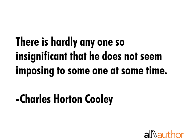 There is hardly any one so insignificant that he does not seem imposing to some one at some time. - Charles Horton Cooley Quote GIF