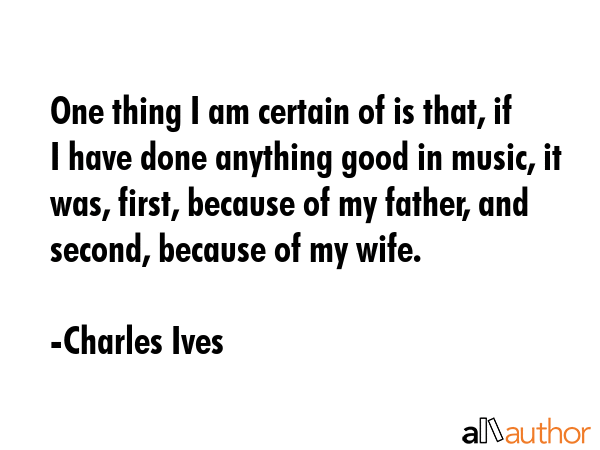 One thing I am certain of is that, if I have done anything good in music, it was, first, because of... - Charles Ives Quote GIF