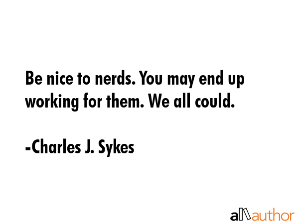 Be nice to nerds. You may end up working for them. We all could. - Charles J. Sykes Quote GIF