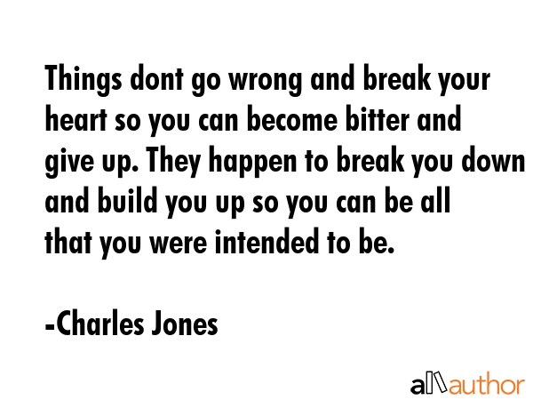 Things dont go wrong and break your heart so you can become bitter and give up. They happen to... - Charles Jones Quote GIF