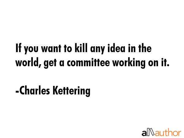 If you want to kill any idea in the world, get a committee working on it. - Charles Kettering Quote GIF