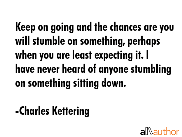Keep on going and the chances are you will stumble on something, perhaps when you are least... - Charles Kettering Quote GIF