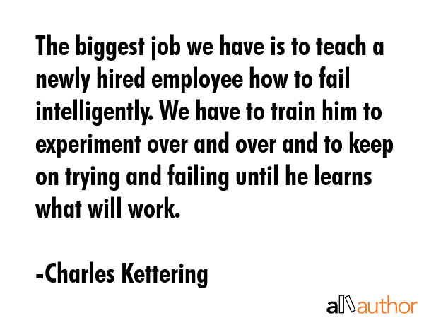The biggest job we have is to teach a newly hired employee how to fail intelligently. We have to... - Charles Kettering Quote GIF
