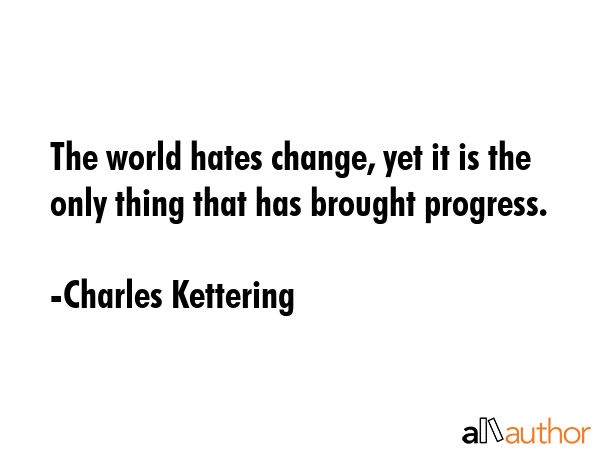 The world hates change, yet it is the only thing that has brought progress. - Charles Kettering Quote