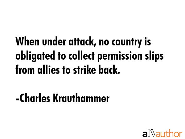 When under attack, no country is obligated to collect permission slips from allies to strike back. - Charles Krauthammer Quote GIF
