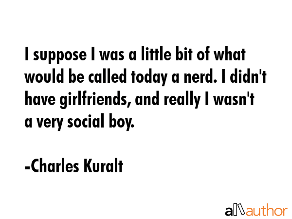 I suppose I was a little bit of what would be called today a nerd. I didn\