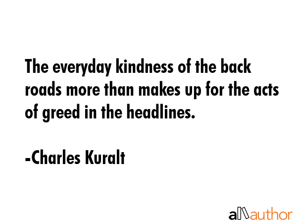 The everyday kindness of the back roads more than makes up for the acts of greed in the headlines. - Charles Kuralt Quote GIF