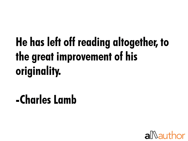 He has left off reading altogether, to the great improvement of his originality. - Charles Lamb Quote GIF