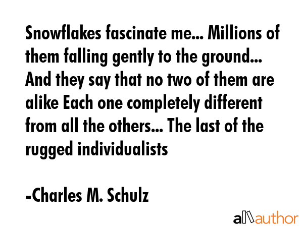 Snowflakes fascinate me... Millions of them falling gently to the ground... And they say that no two of them are alike Each one completely different from all the others... The last of the rugged... - Charles M. Schulz Quote
